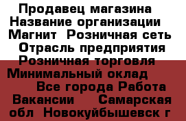 Продавец магазина › Название организации ­ Магнит, Розничная сеть › Отрасль предприятия ­ Розничная торговля › Минимальный оклад ­ 12 000 - Все города Работа » Вакансии   . Самарская обл.,Новокуйбышевск г.